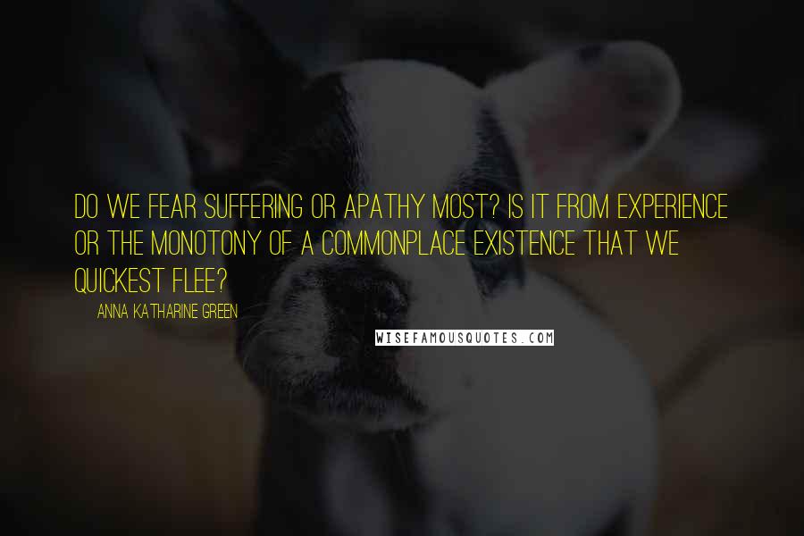 Anna Katharine Green Quotes: Do we fear suffering or apathy most? Is it from experience or the monotony of a commonplace existence that we quickest flee?