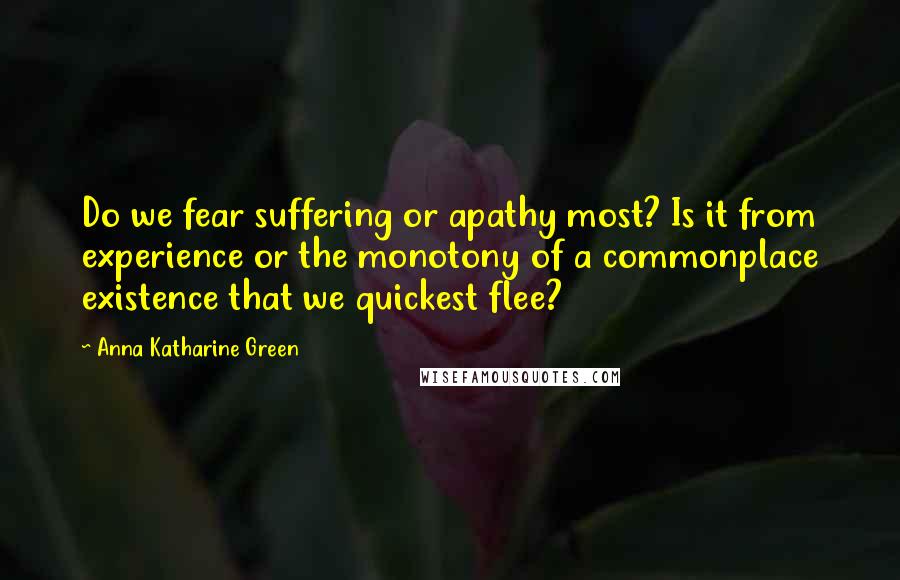 Anna Katharine Green Quotes: Do we fear suffering or apathy most? Is it from experience or the monotony of a commonplace existence that we quickest flee?