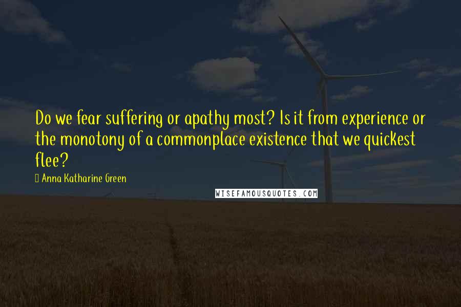 Anna Katharine Green Quotes: Do we fear suffering or apathy most? Is it from experience or the monotony of a commonplace existence that we quickest flee?