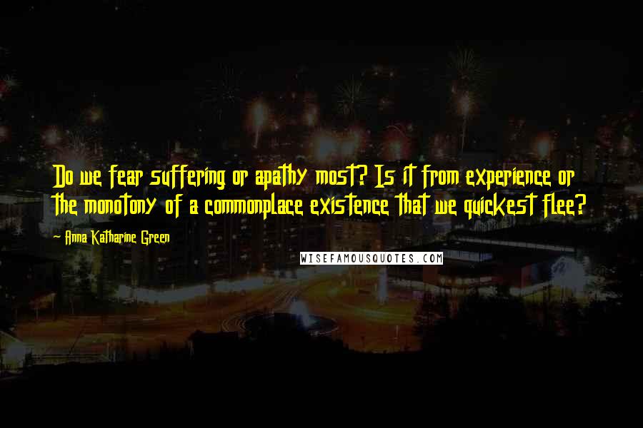 Anna Katharine Green Quotes: Do we fear suffering or apathy most? Is it from experience or the monotony of a commonplace existence that we quickest flee?