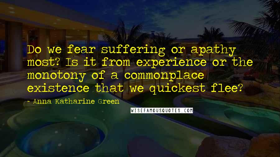 Anna Katharine Green Quotes: Do we fear suffering or apathy most? Is it from experience or the monotony of a commonplace existence that we quickest flee?