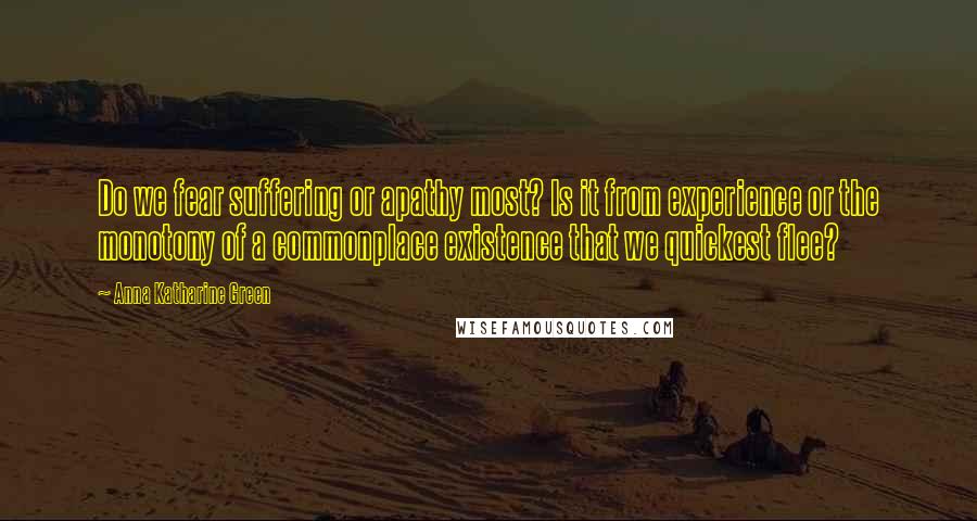 Anna Katharine Green Quotes: Do we fear suffering or apathy most? Is it from experience or the monotony of a commonplace existence that we quickest flee?