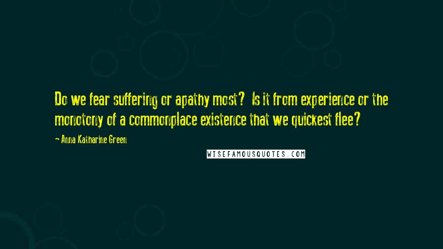 Anna Katharine Green Quotes: Do we fear suffering or apathy most? Is it from experience or the monotony of a commonplace existence that we quickest flee?