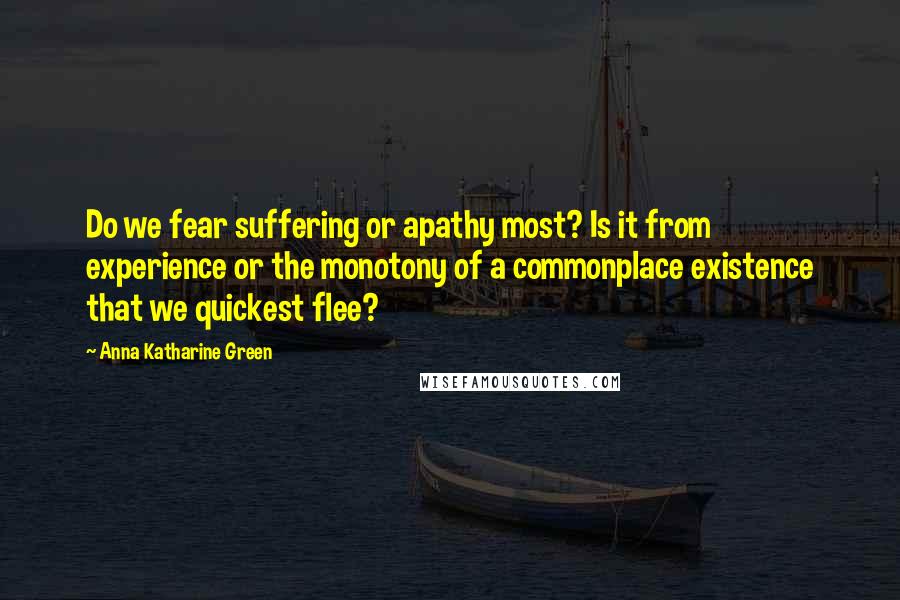 Anna Katharine Green Quotes: Do we fear suffering or apathy most? Is it from experience or the monotony of a commonplace existence that we quickest flee?