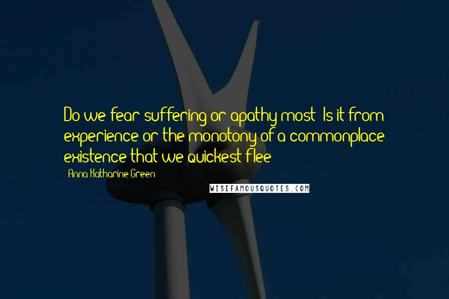 Anna Katharine Green Quotes: Do we fear suffering or apathy most? Is it from experience or the monotony of a commonplace existence that we quickest flee?