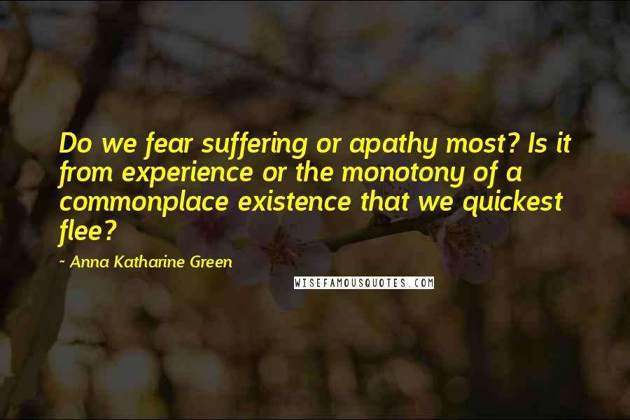 Anna Katharine Green Quotes: Do we fear suffering or apathy most? Is it from experience or the monotony of a commonplace existence that we quickest flee?