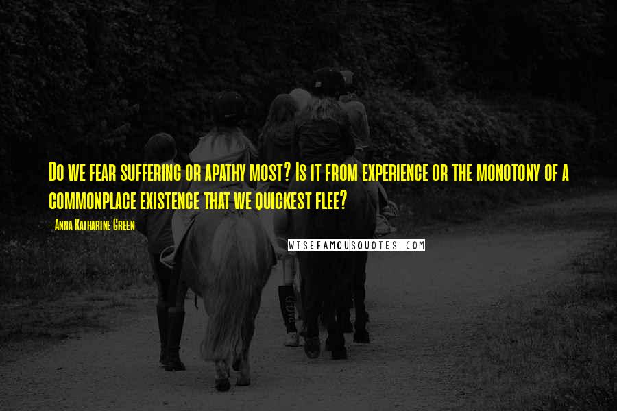 Anna Katharine Green Quotes: Do we fear suffering or apathy most? Is it from experience or the monotony of a commonplace existence that we quickest flee?