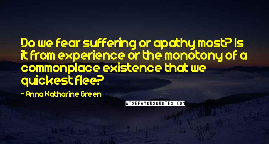 Anna Katharine Green Quotes: Do we fear suffering or apathy most? Is it from experience or the monotony of a commonplace existence that we quickest flee?