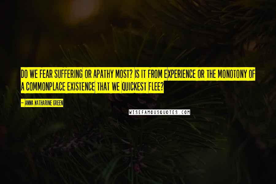 Anna Katharine Green Quotes: Do we fear suffering or apathy most? Is it from experience or the monotony of a commonplace existence that we quickest flee?