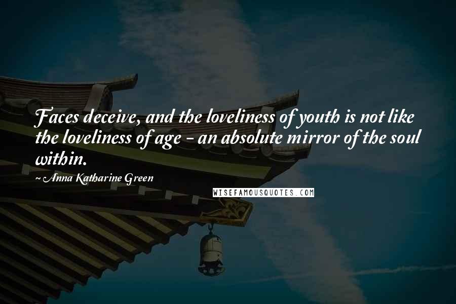 Anna Katharine Green Quotes: Faces deceive, and the loveliness of youth is not like the loveliness of age - an absolute mirror of the soul within.