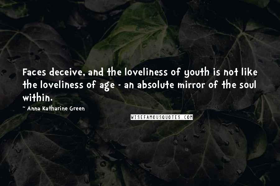 Anna Katharine Green Quotes: Faces deceive, and the loveliness of youth is not like the loveliness of age - an absolute mirror of the soul within.