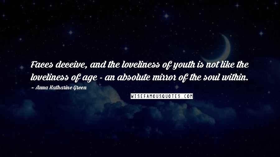 Anna Katharine Green Quotes: Faces deceive, and the loveliness of youth is not like the loveliness of age - an absolute mirror of the soul within.