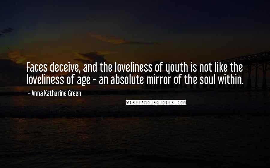 Anna Katharine Green Quotes: Faces deceive, and the loveliness of youth is not like the loveliness of age - an absolute mirror of the soul within.