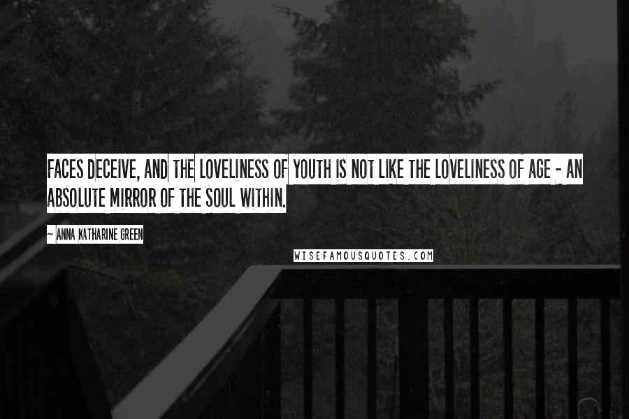 Anna Katharine Green Quotes: Faces deceive, and the loveliness of youth is not like the loveliness of age - an absolute mirror of the soul within.