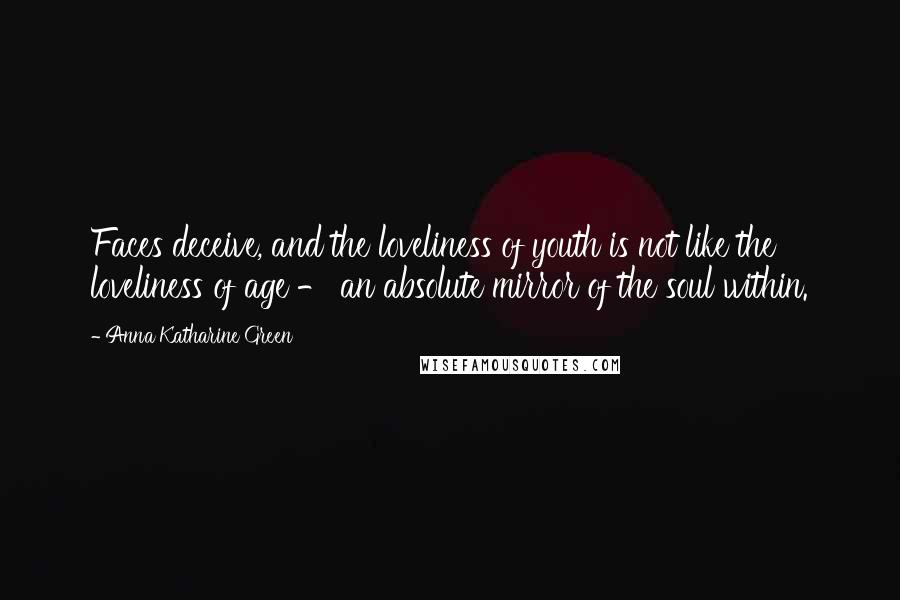 Anna Katharine Green Quotes: Faces deceive, and the loveliness of youth is not like the loveliness of age - an absolute mirror of the soul within.