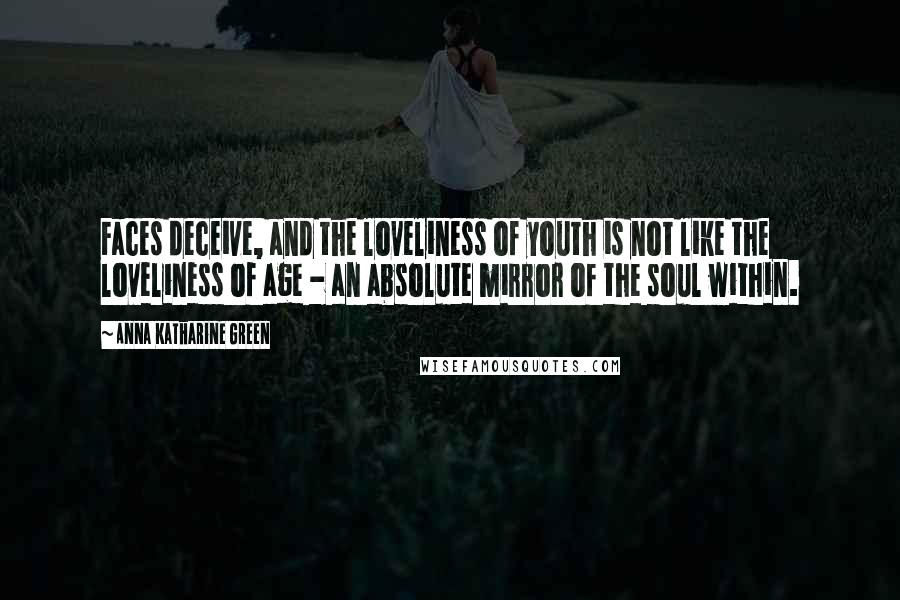 Anna Katharine Green Quotes: Faces deceive, and the loveliness of youth is not like the loveliness of age - an absolute mirror of the soul within.