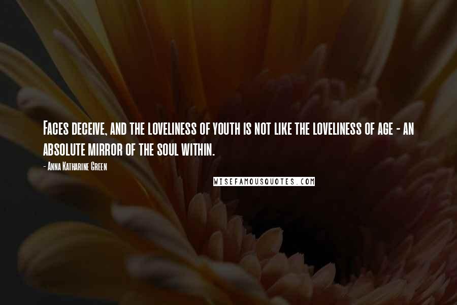 Anna Katharine Green Quotes: Faces deceive, and the loveliness of youth is not like the loveliness of age - an absolute mirror of the soul within.