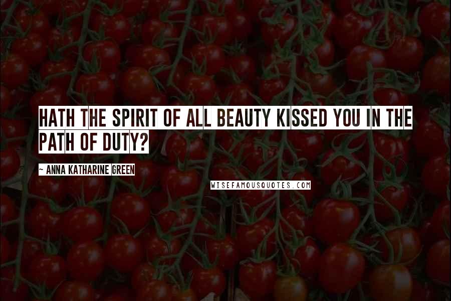 Anna Katharine Green Quotes: Hath the spirit of all beauty Kissed you in the path of duty?