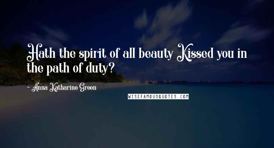 Anna Katharine Green Quotes: Hath the spirit of all beauty Kissed you in the path of duty?
