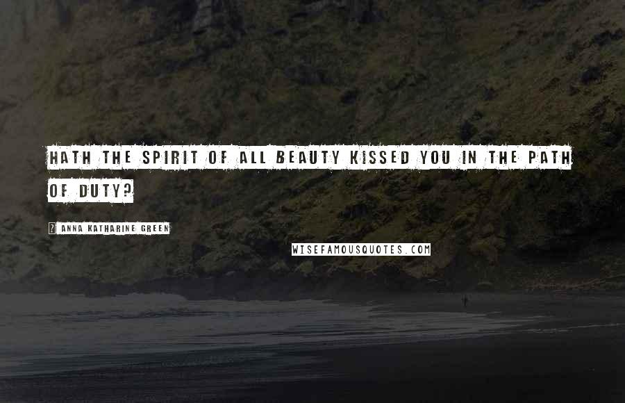 Anna Katharine Green Quotes: Hath the spirit of all beauty Kissed you in the path of duty?