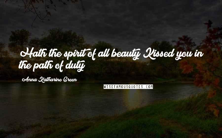 Anna Katharine Green Quotes: Hath the spirit of all beauty Kissed you in the path of duty?