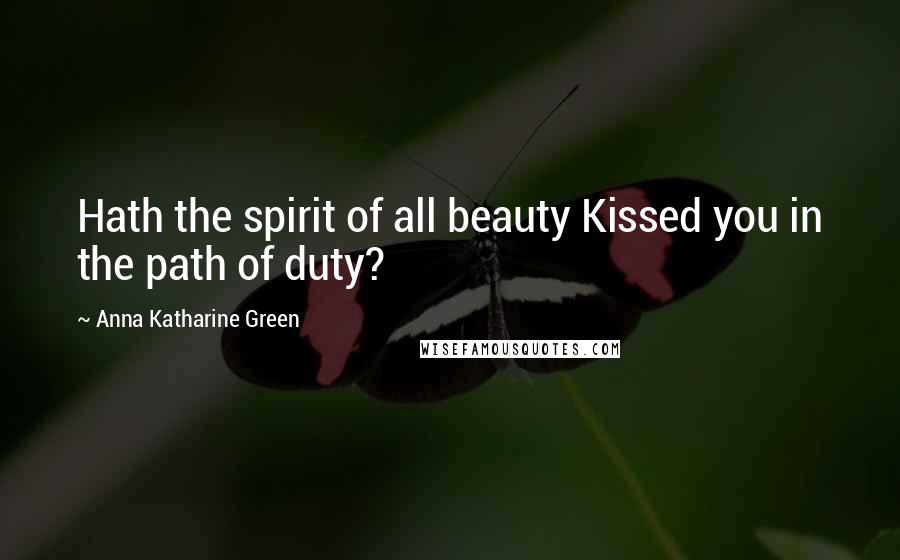 Anna Katharine Green Quotes: Hath the spirit of all beauty Kissed you in the path of duty?