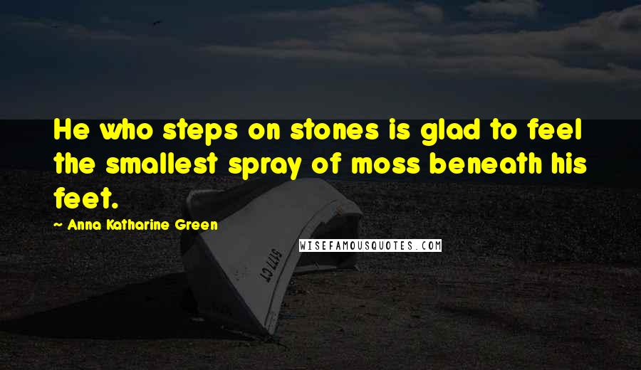 Anna Katharine Green Quotes: He who steps on stones is glad to feel the smallest spray of moss beneath his feet.