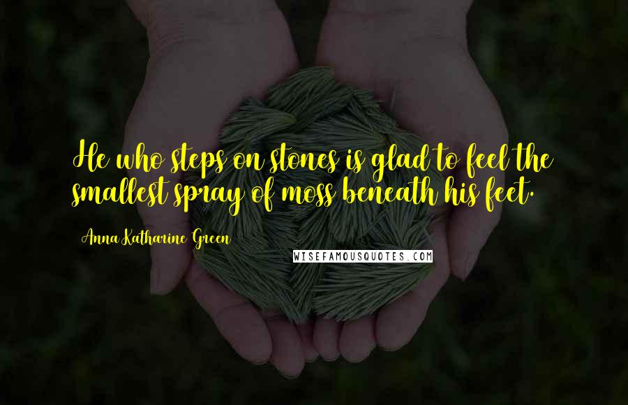 Anna Katharine Green Quotes: He who steps on stones is glad to feel the smallest spray of moss beneath his feet.