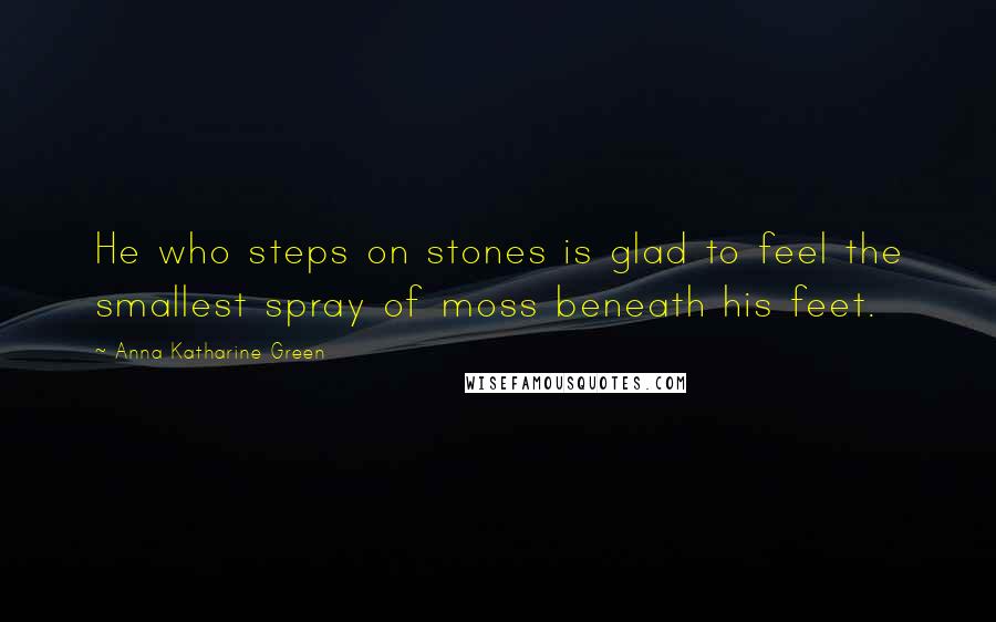 Anna Katharine Green Quotes: He who steps on stones is glad to feel the smallest spray of moss beneath his feet.