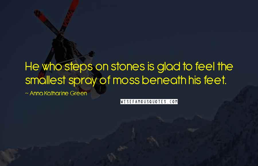 Anna Katharine Green Quotes: He who steps on stones is glad to feel the smallest spray of moss beneath his feet.