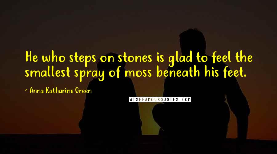 Anna Katharine Green Quotes: He who steps on stones is glad to feel the smallest spray of moss beneath his feet.