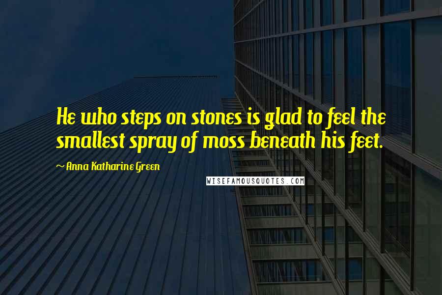 Anna Katharine Green Quotes: He who steps on stones is glad to feel the smallest spray of moss beneath his feet.