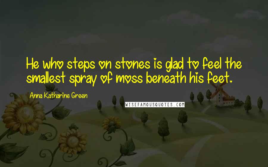 Anna Katharine Green Quotes: He who steps on stones is glad to feel the smallest spray of moss beneath his feet.