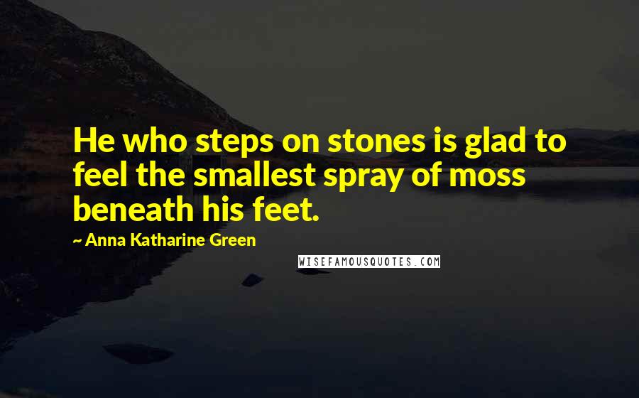 Anna Katharine Green Quotes: He who steps on stones is glad to feel the smallest spray of moss beneath his feet.