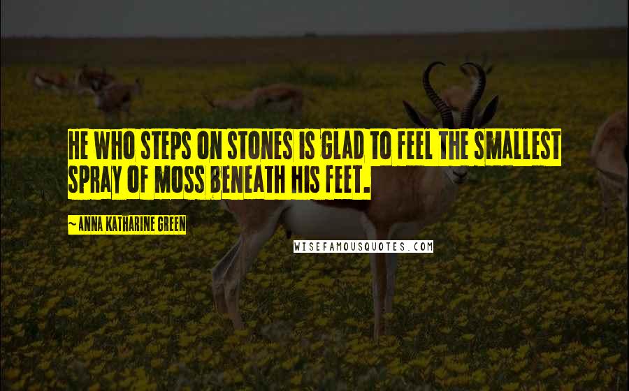 Anna Katharine Green Quotes: He who steps on stones is glad to feel the smallest spray of moss beneath his feet.