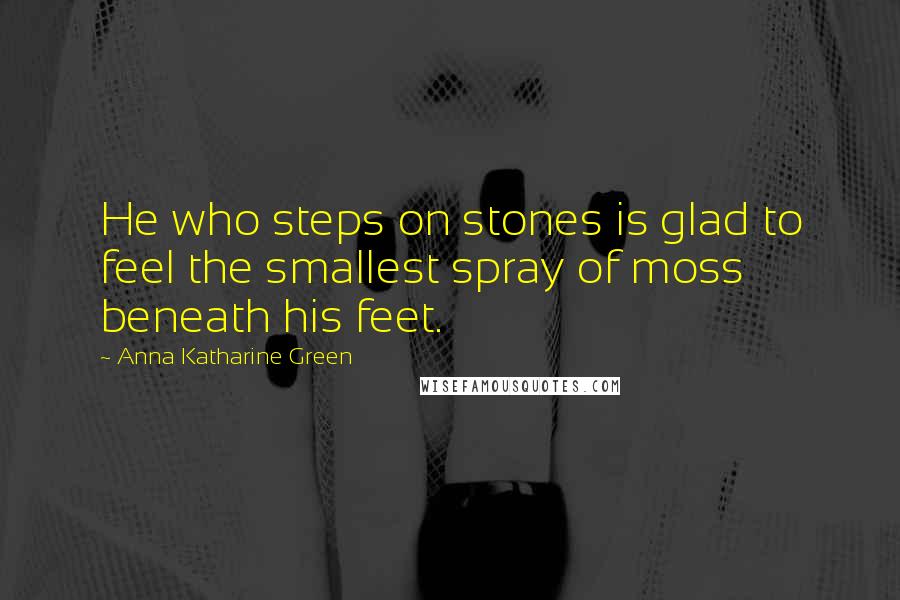 Anna Katharine Green Quotes: He who steps on stones is glad to feel the smallest spray of moss beneath his feet.