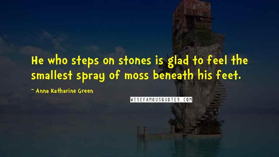 Anna Katharine Green Quotes: He who steps on stones is glad to feel the smallest spray of moss beneath his feet.