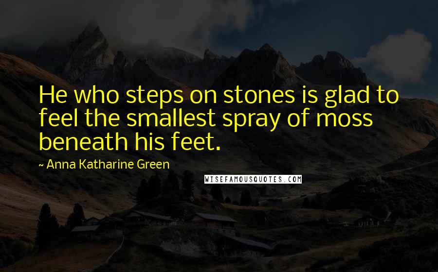 Anna Katharine Green Quotes: He who steps on stones is glad to feel the smallest spray of moss beneath his feet.