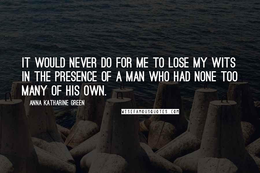 Anna Katharine Green Quotes: It would never do for me to lose my wits in the presence of a man who had none too many of his own.