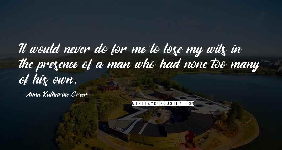 Anna Katharine Green Quotes: It would never do for me to lose my wits in the presence of a man who had none too many of his own.