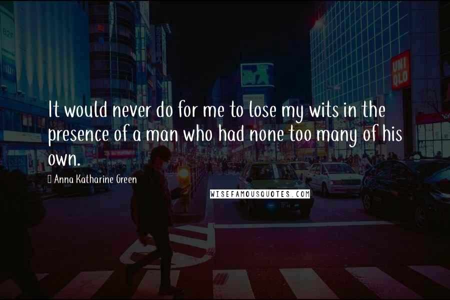 Anna Katharine Green Quotes: It would never do for me to lose my wits in the presence of a man who had none too many of his own.