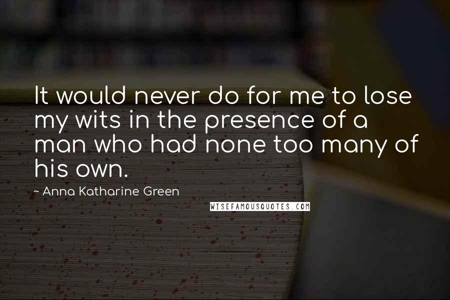 Anna Katharine Green Quotes: It would never do for me to lose my wits in the presence of a man who had none too many of his own.