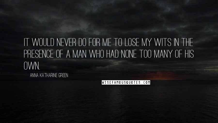 Anna Katharine Green Quotes: It would never do for me to lose my wits in the presence of a man who had none too many of his own.