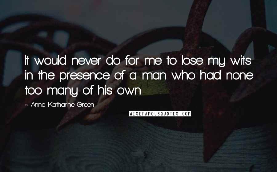 Anna Katharine Green Quotes: It would never do for me to lose my wits in the presence of a man who had none too many of his own.