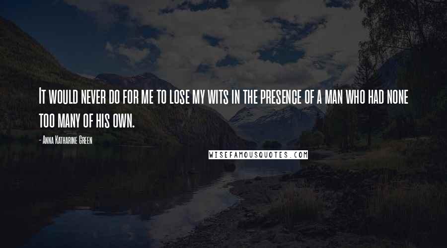 Anna Katharine Green Quotes: It would never do for me to lose my wits in the presence of a man who had none too many of his own.