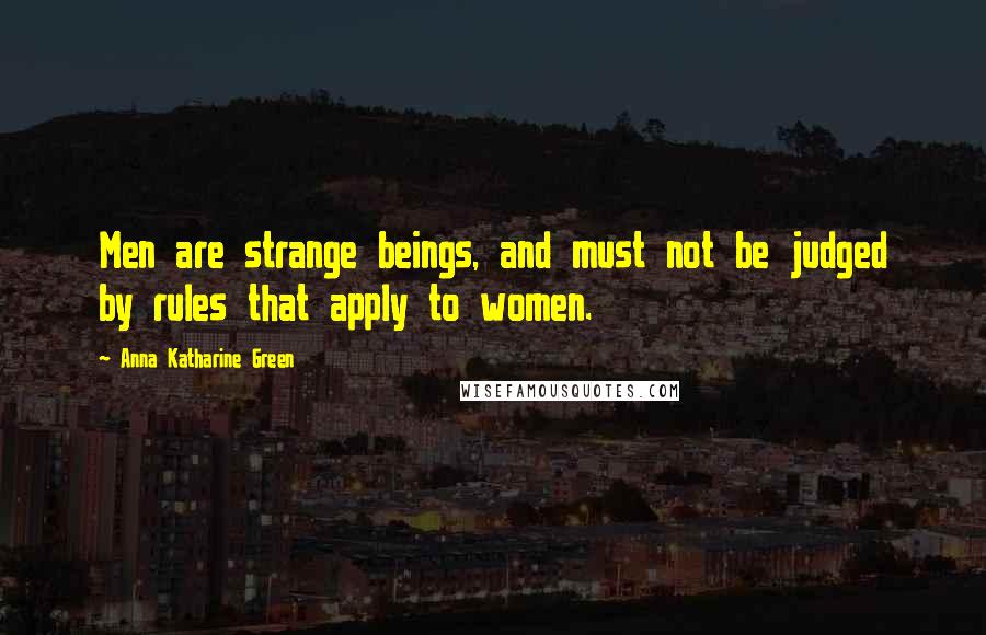 Anna Katharine Green Quotes: Men are strange beings, and must not be judged by rules that apply to women.