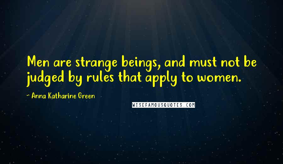 Anna Katharine Green Quotes: Men are strange beings, and must not be judged by rules that apply to women.