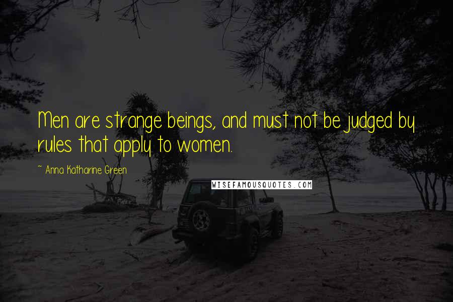 Anna Katharine Green Quotes: Men are strange beings, and must not be judged by rules that apply to women.