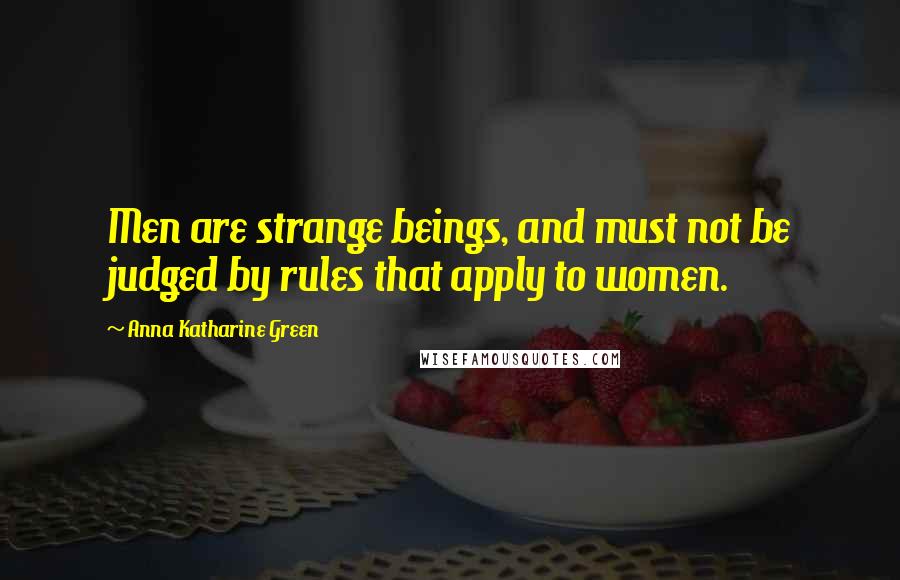 Anna Katharine Green Quotes: Men are strange beings, and must not be judged by rules that apply to women.