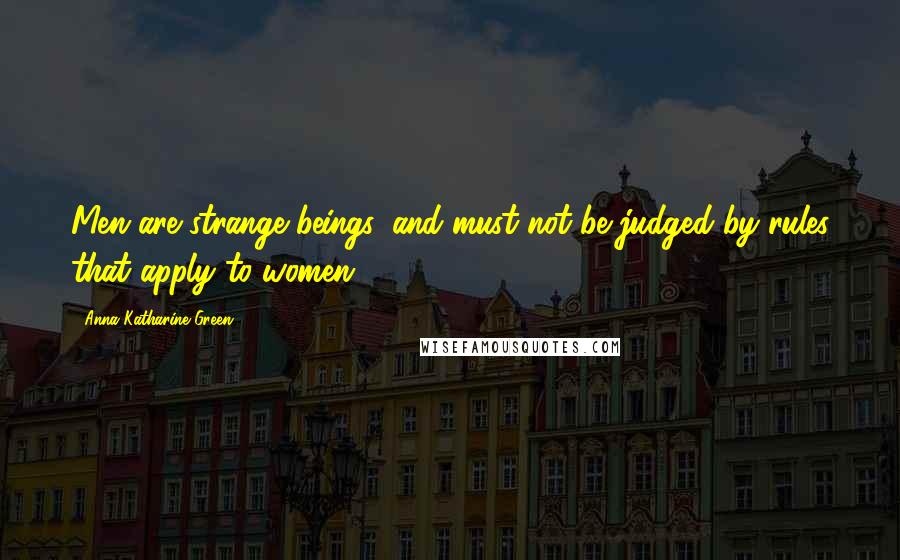 Anna Katharine Green Quotes: Men are strange beings, and must not be judged by rules that apply to women.